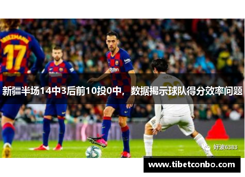 新疆半场14中3后前10投0中，数据揭示球队得分效率问题